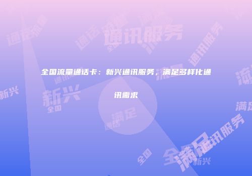 全国流量通话卡：新兴通讯服务，满足多样化通讯需求