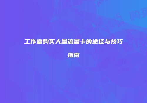 工作室购买大量流量卡的途径与技巧指南