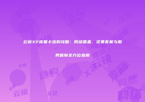 云镜X2流量卡选购攻略:网络覆盖、资费套餐与服务保障全方位指南