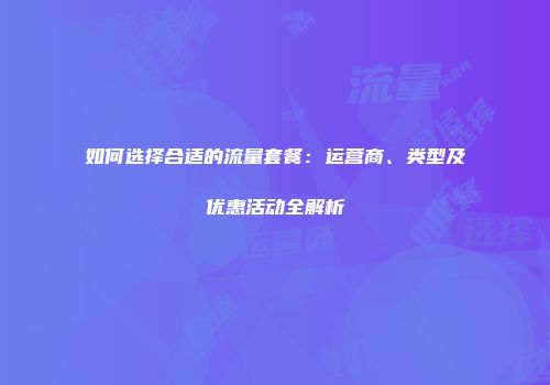如何选择合适的流量套餐：运营商、类型及优惠活动全解析