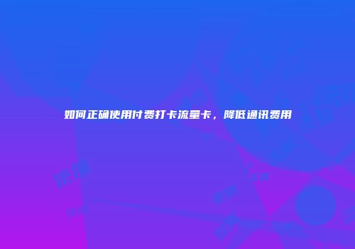 如何正确使用付费打卡流量卡，降低通讯费用