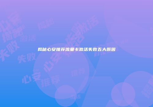 揭秘心安推荐流量卡激活失败五大原因