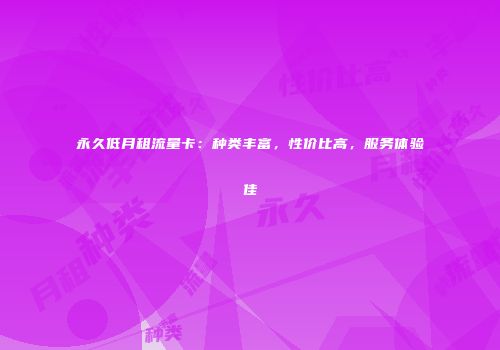 永久低月租流量卡:种类丰富,性价比高,服务体验佳