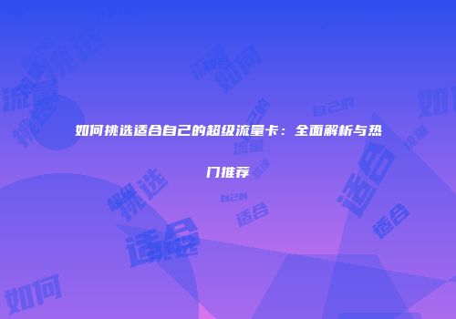 如何挑选适合自己的超级流量卡:全面解析与热门推荐