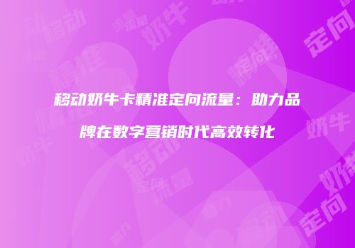 移动奶牛卡精准定向流量：助力品牌在数字营销时代高效转化
