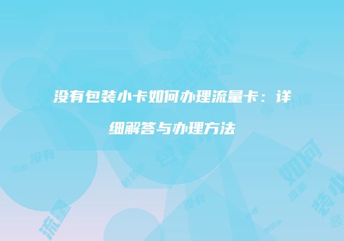 没有包装小卡如何办理流量卡:详细解答与办理方法
