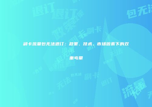 副卡流量包无法退订:政策、技术、市场因素下的双重考量