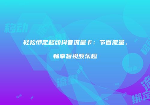 轻松绑定移动抖音流量卡：节省流量，畅享短视频乐趣