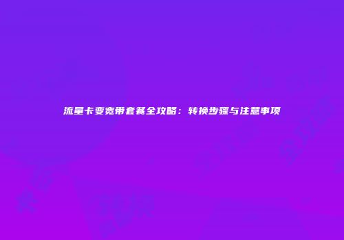 流量卡变宽带套餐全攻略:转换步骤与注意事项