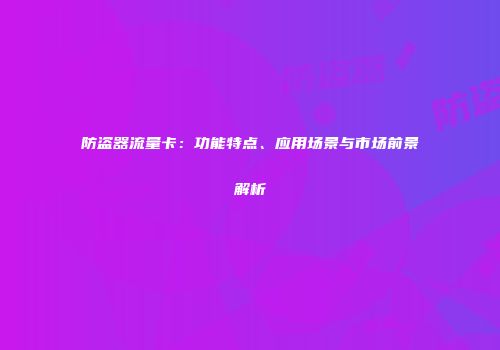 防盗器流量卡：功能特点、应用场景与市场前景解析