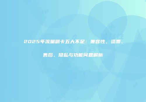 2025年流量副卡五大不足：兼容性、资费、售后、隐私与功能问题解析