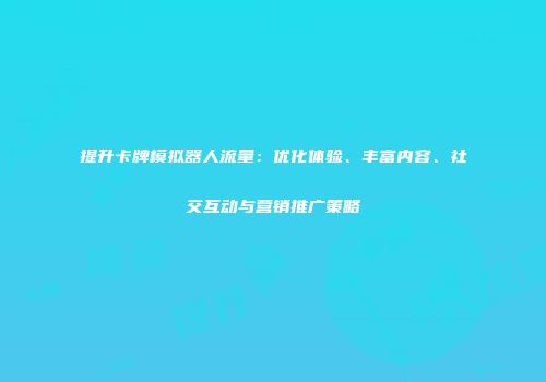 提升卡牌模拟器人流量：优化体验、丰富内容、社交互动与营销推广策略