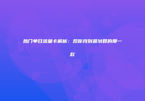 热门单日流量卡解析：帮你找到最划算的那一款