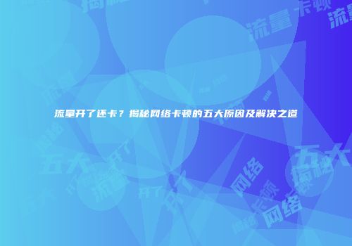 流量开了还卡?揭秘网络卡顿的五大原因及解决之道