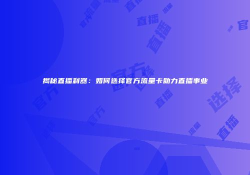 揭秘直播利器:如何选择官方流量卡助力直播事业
