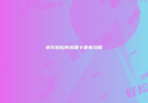 京东轻松购流量卡套餐攻略