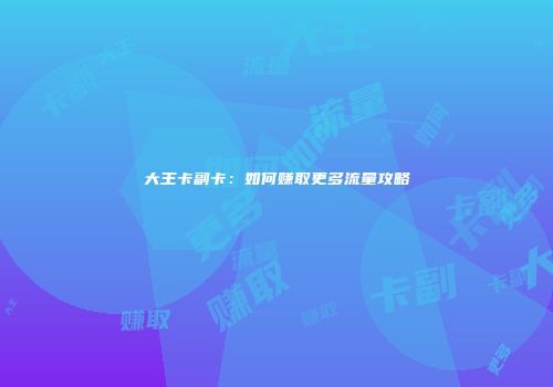大王卡副卡:如何赚取更多流量攻略