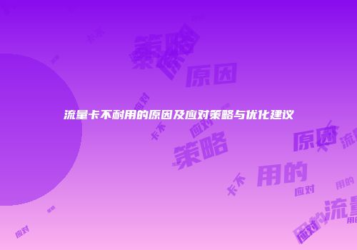 流量卡不耐用的原因及应对策略与优化建议