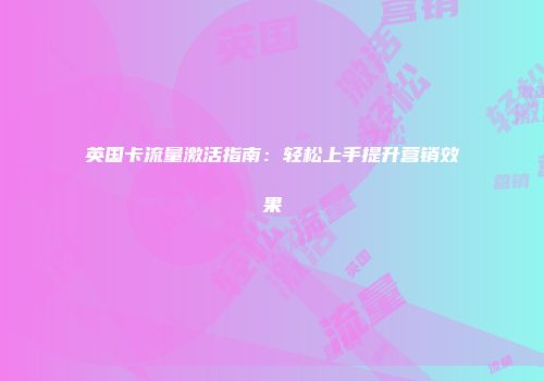 英国卡流量激活指南：轻松上手提升营销效果