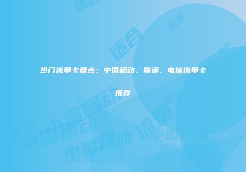 热门流量卡盘点：中国移动、联通、电信流量卡推荐