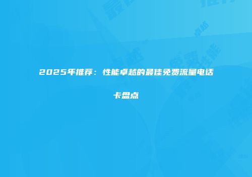 2025年推荐：性能卓越的最佳免费流量电话卡盘点
