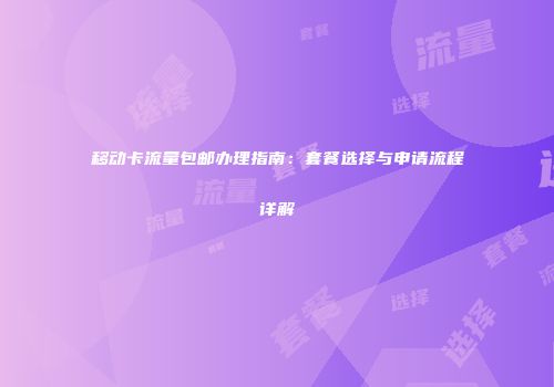 移动卡流量包邮办理指南：套餐选择与申请流程详解
