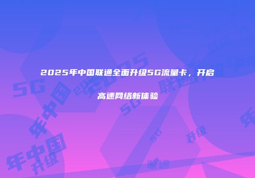 2025年中国联通全面升级5G流量卡，开启高速网络新体验
