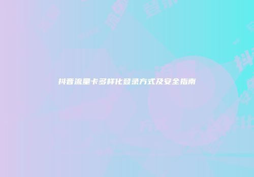 抖音流量卡多样化登录方式及安全指南