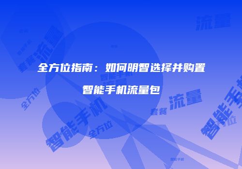 全方位指南：如何明智选择并购置智能手机流量包