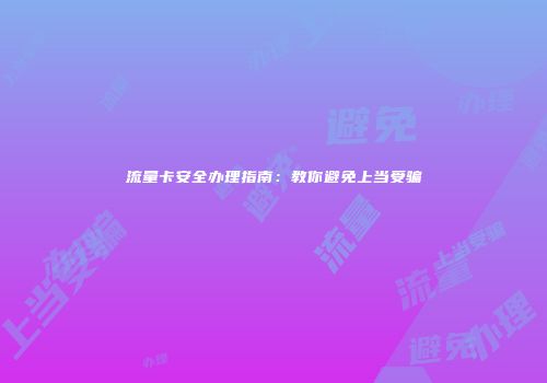 流量卡安全办理指南：教你避免上当受骗