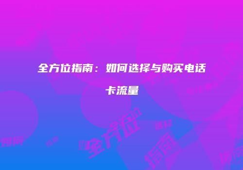 全方位指南：如何选择与购买电话卡流量