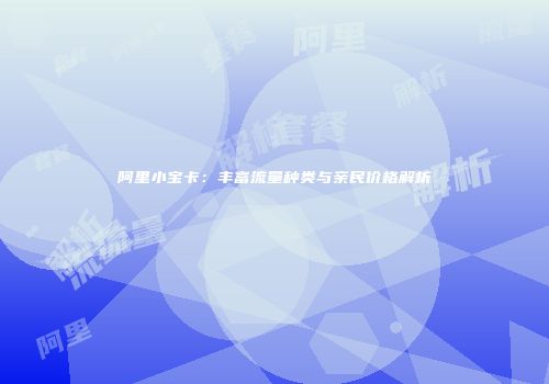 阿里小宝卡:丰富流量种类与亲民价格解析