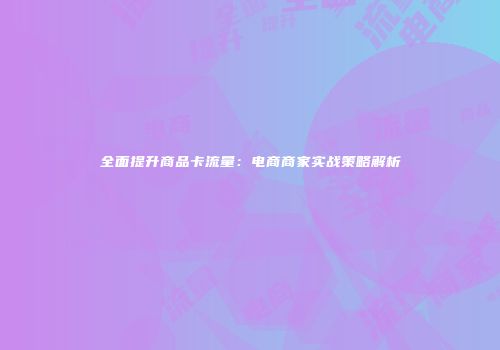 全面提升商品卡流量:电商商家实战策略解析