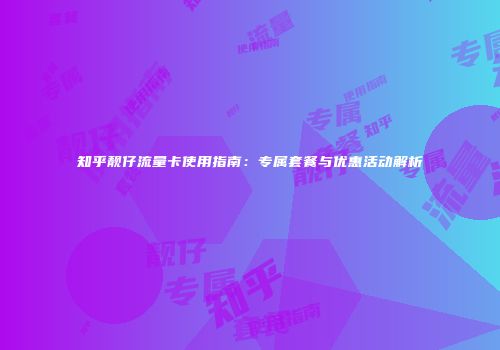 知乎靓仔流量卡使用指南：专属套餐与优惠活动解析