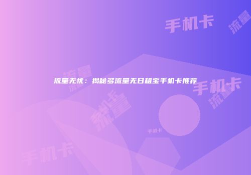 流量无忧：揭秘多流量无日租宝手机卡推荐