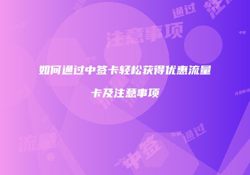 如何通过中签卡轻松获得优惠流量卡及注意事项