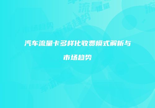 汽车流量卡多样化收费模式解析与市场趋势