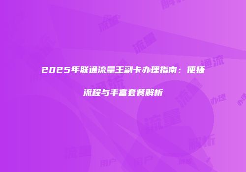 2025年联通流量王副卡办理指南:便捷流程与丰富套餐解析