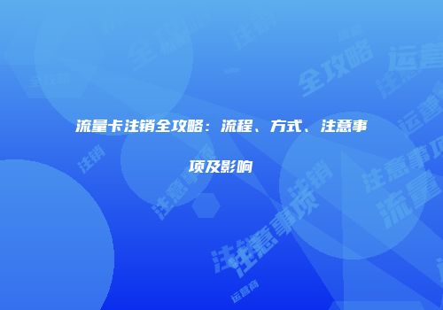 流量卡注销全攻略：流程、方式、注意事项及影响