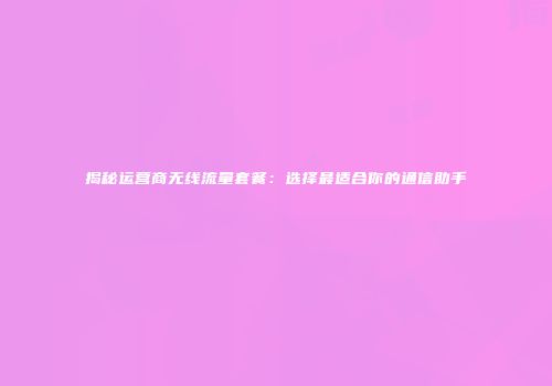 揭秘运营商无线流量套餐:选择最适合你的通信助手
