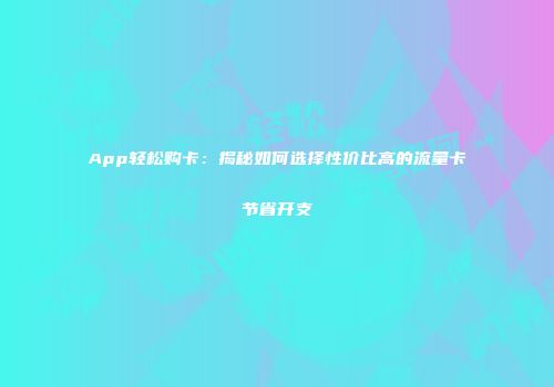 App轻松购卡：揭秘如何选择性价比高的流量卡节省开支