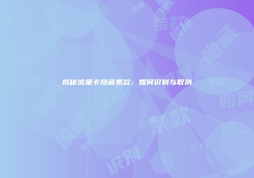 揭秘流量卡隐藏条款:如何识别与取消