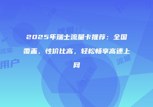 2025年瑞士流量卡推荐:全国覆盖、性价比高,轻松畅享高速上网
