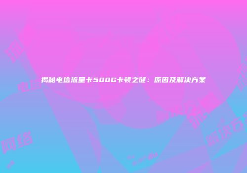揭秘电信流量卡500G卡顿之谜:原因及解决方案