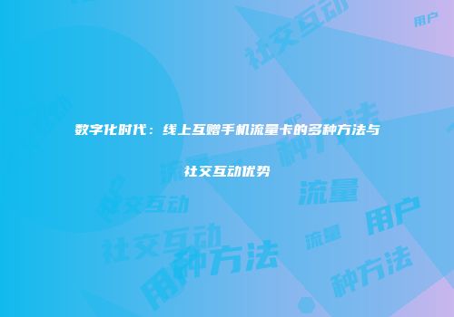 数字化时代：线上互赠手机流量卡的多种方法与社交互动优势