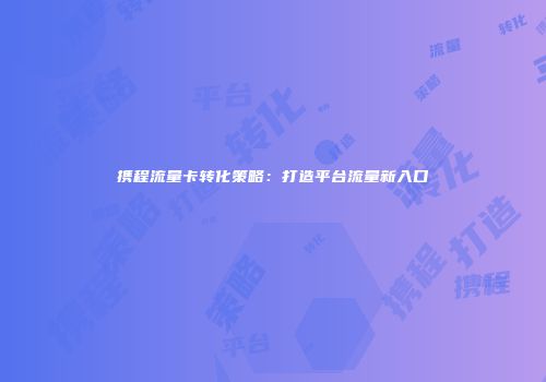 携程流量卡转化策略：打造平台流量新入口