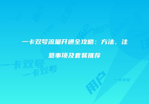 一卡双号流量开通全攻略：方法、注意事项及套餐推荐