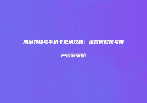 流量转移与手机卡更换攻略：运营商政策与用户应对策略