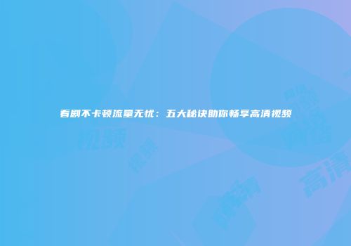 看剧不卡顿流量无忧：五大秘诀助你畅享高清视频