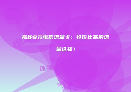 揭秘9元电信流量卡:性价比高的流量选择!